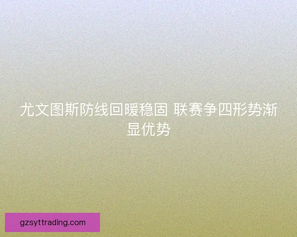 尤文图斯防线回暖稳固 联赛争四形势渐显优势 尤文图斯防线回暖稳固 联赛争四形势渐显优势