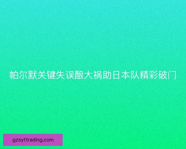 帕尔默关键失误酿大祸助日本队精彩破门 帕尔默关键失误酿大祸助日本队精彩破门