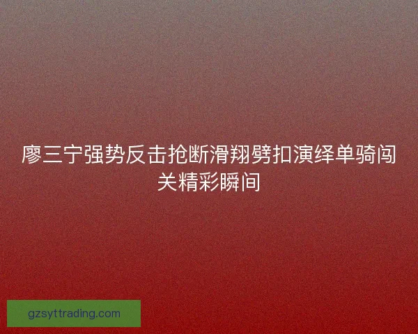 廖三宁强势反击抢断滑翔劈扣演绎单骑闯关精彩瞬间 廖三宁强势反击抢断滑翔劈扣演绎单骑闯关精彩瞬间