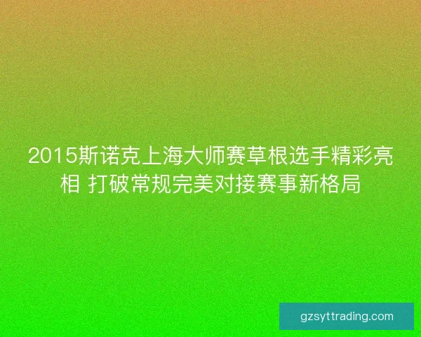 2015斯诺克上海大师赛草根选手精彩亮相 打破常规完美对接赛事新格局 2015斯诺克上海大师赛草根选手精彩亮相 打破常规完美对接赛事新格局