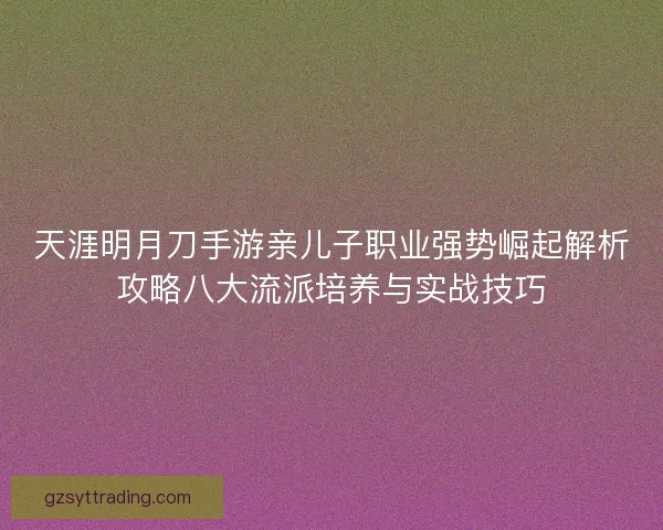 天涯明月刀手游亲儿子职业强势崛起解析攻略八大流派培养与实战技巧 天涯明月刀手游亲儿子职业强势崛起解析攻略八大流派培养与实战技巧