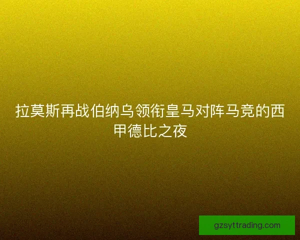 拉莫斯再战伯纳乌领衔皇马对阵马竞的西甲德比之夜
