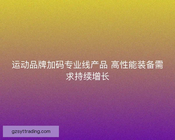 运动品牌加码专业线产品 高性能装备需求持续增长