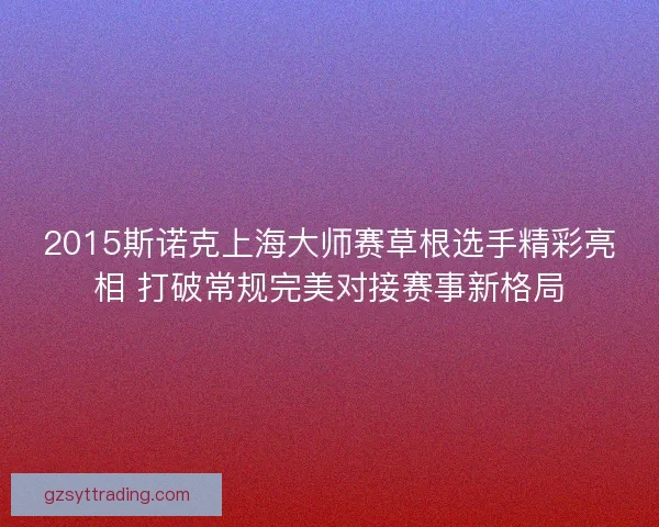 2015斯诺克上海大师赛草根选手精彩亮相 打破常规完美对接赛事新格局 2015斯诺克上海大师赛草根选手精彩亮相 打破常规完美对接赛事新格局