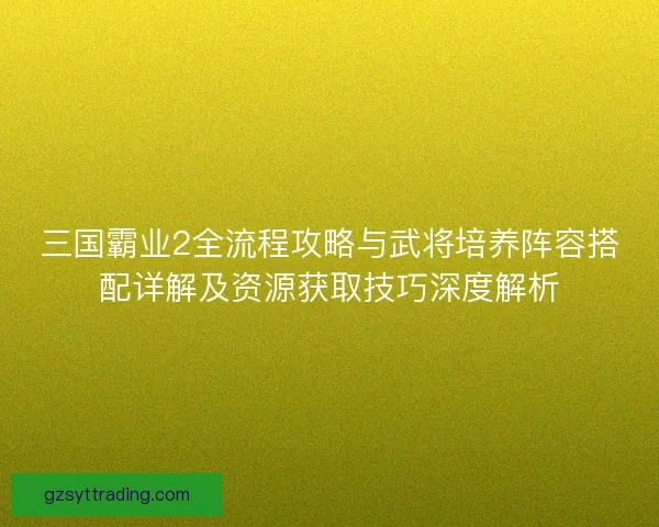 三国霸业2全流程攻略与武将培养阵容搭配详解及资源获取技巧深度解析 三国霸业2全流程攻略与武将培养阵容搭配详解及资源获取技巧深度解析